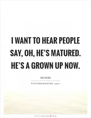 I want to hear people say, Oh, he’s matured. He’s a grown up now Picture Quote #1