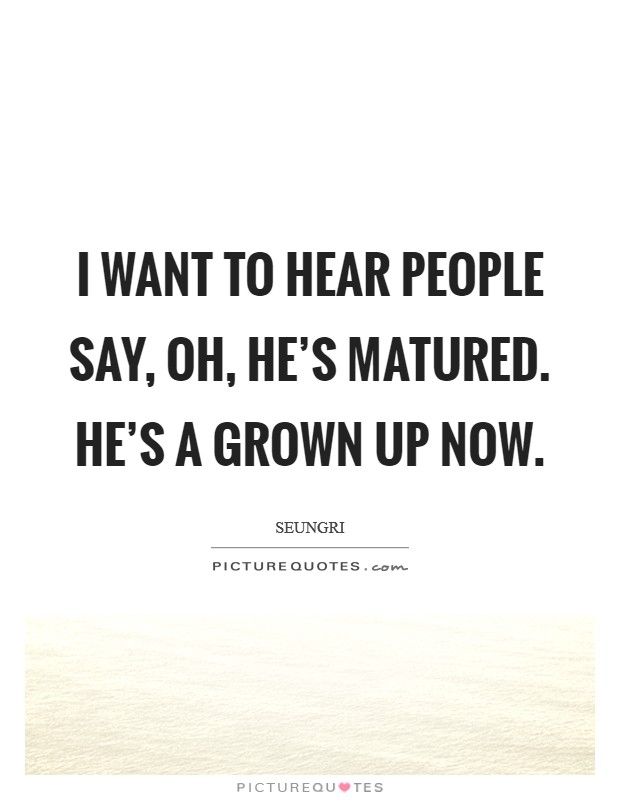 I want to hear people say, Oh, he's matured. He's a grown up now. Picture Quote #1