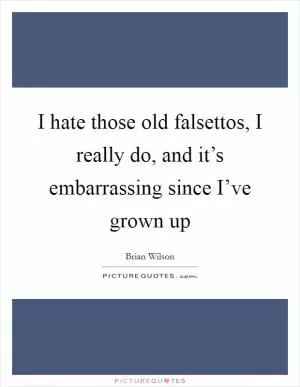 I hate those old falsettos, I really do, and it’s embarrassing since I’ve grown up Picture Quote #1