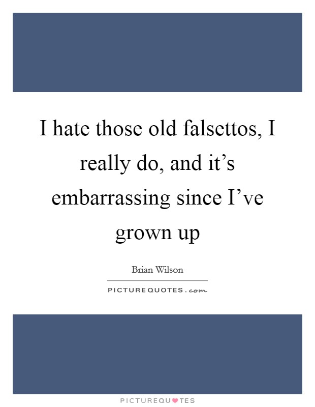 I hate those old falsettos, I really do, and it's embarrassing since I've grown up Picture Quote #1