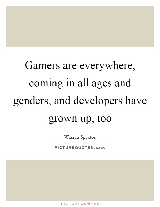 Gamers are everywhere, coming in all ages and genders, and developers have grown up, too Picture Quote #1