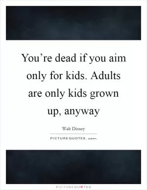 You’re dead if you aim only for kids. Adults are only kids grown up, anyway Picture Quote #1