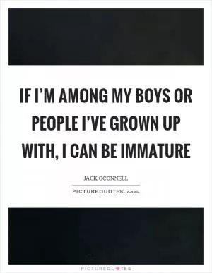 If I’m among my boys or people I’ve grown up with, I can be immature Picture Quote #1