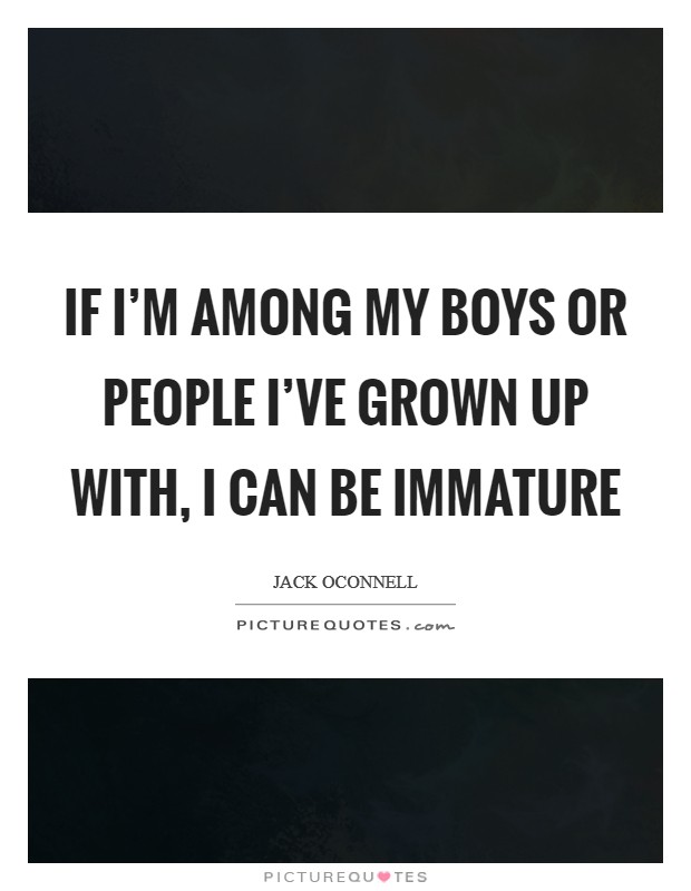 If I'm among my boys or people I've grown up with, I can be immature Picture Quote #1