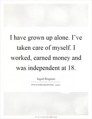 I have grown up alone. I’ve taken care of myself. I worked, earned money and was independent at 18 Picture Quote #1