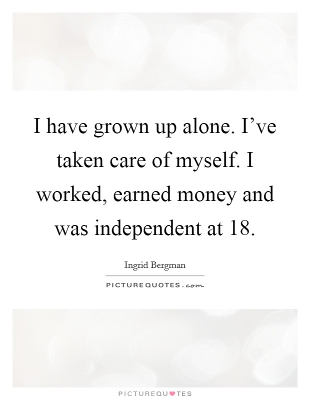 I have grown up alone. I've taken care of myself. I worked, earned money and was independent at 18. Picture Quote #1
