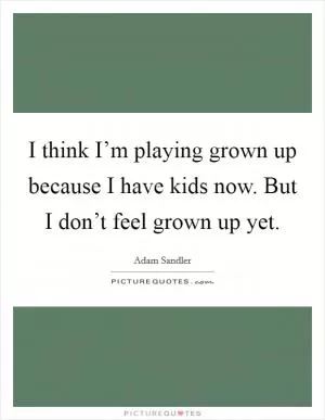 I think I’m playing grown up because I have kids now. But I don’t feel grown up yet Picture Quote #1