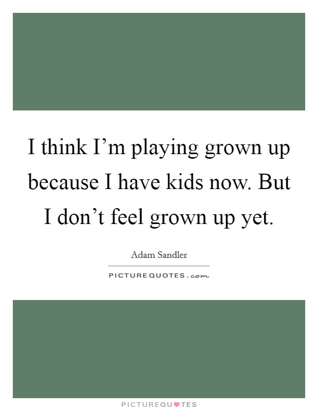 I think I'm playing grown up because I have kids now. But I don't feel grown up yet. Picture Quote #1