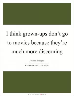 I think grown-ups don’t go to movies because they’re much more discerning Picture Quote #1