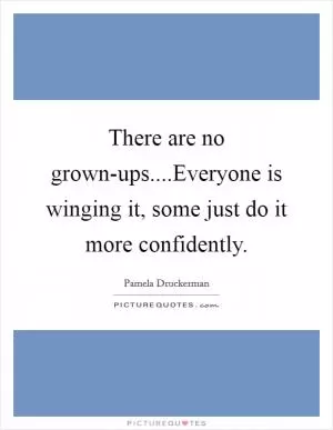 There are no grown-ups....Everyone is winging it, some just do it more confidently Picture Quote #1