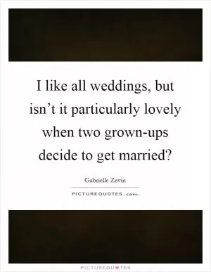 I like all weddings, but isn’t it particularly lovely when two grown-ups decide to get married? Picture Quote #1