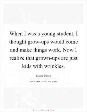 When I was a young student, I thought grow-ups would come and make things work. Now I realize that grown-ups are just kids with wrinkles Picture Quote #1