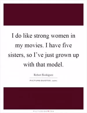 I do like strong women in my movies. I have five sisters, so I’ve just grown up with that model Picture Quote #1