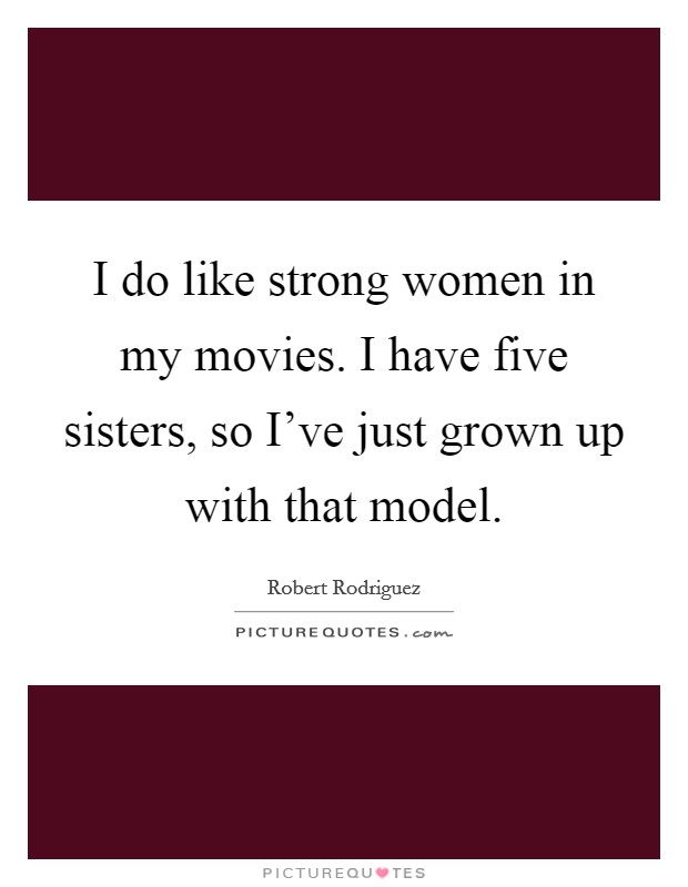 I do like strong women in my movies. I have five sisters, so I've just grown up with that model. Picture Quote #1