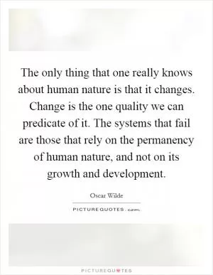 The only thing that one really knows about human nature is that it changes. Change is the one quality we can predicate of it. The systems that fail are those that rely on the permanency of human nature, and not on its growth and development Picture Quote #1