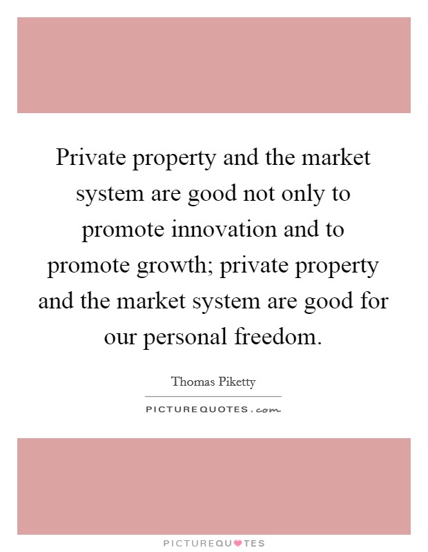 Private property and the market system are good not only to promote innovation and to promote growth; private property and the market system are good for our personal freedom. Picture Quote #1