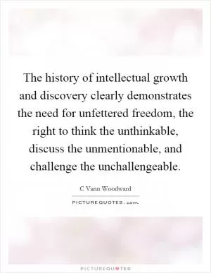 The history of intellectual growth and discovery clearly demonstrates the need for unfettered freedom, the right to think the unthinkable, discuss the unmentionable, and challenge the unchallengeable Picture Quote #1