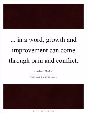 ... in a word, growth and improvement can come through pain and conflict Picture Quote #1