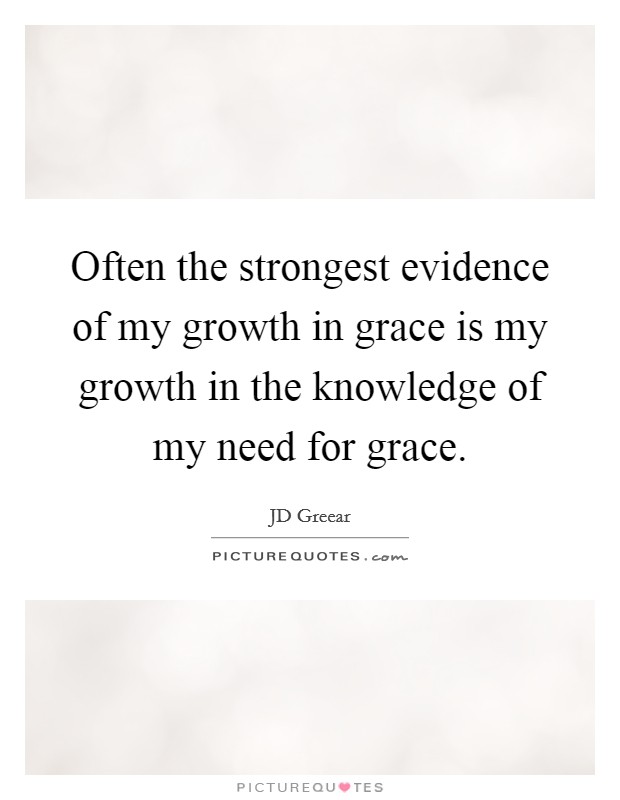Often the strongest evidence of my growth in grace is my growth in the knowledge of my need for grace. Picture Quote #1