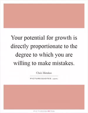 Your potential for growth is directly proportionate to the degree to which you are willing to make mistakes Picture Quote #1