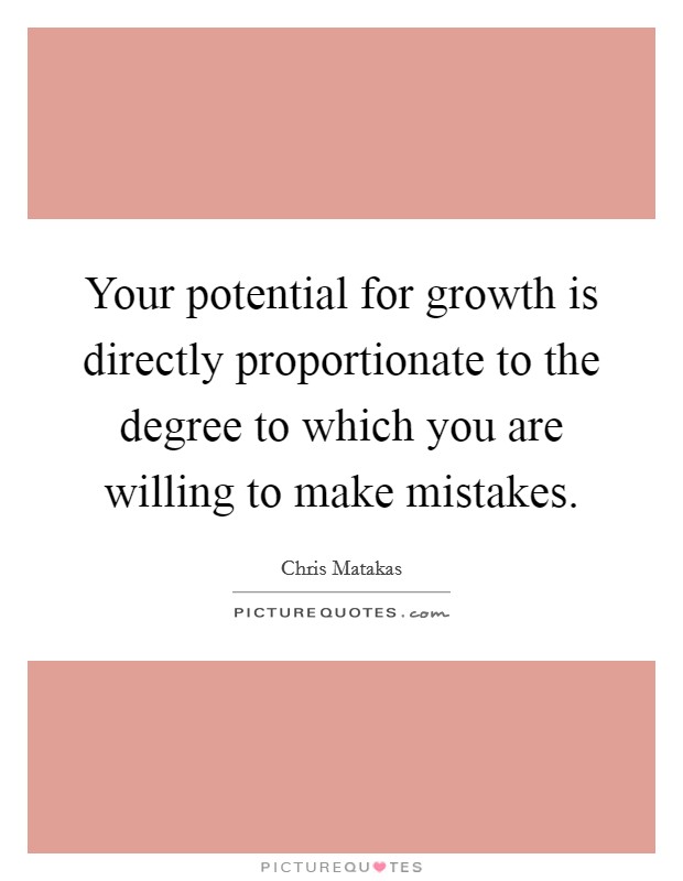 Your potential for growth is directly proportionate to the degree to which you are willing to make mistakes. Picture Quote #1