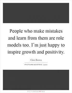 People who make mistakes and learn from them are role models too. I’m just happy to inspire growth and positivity Picture Quote #1