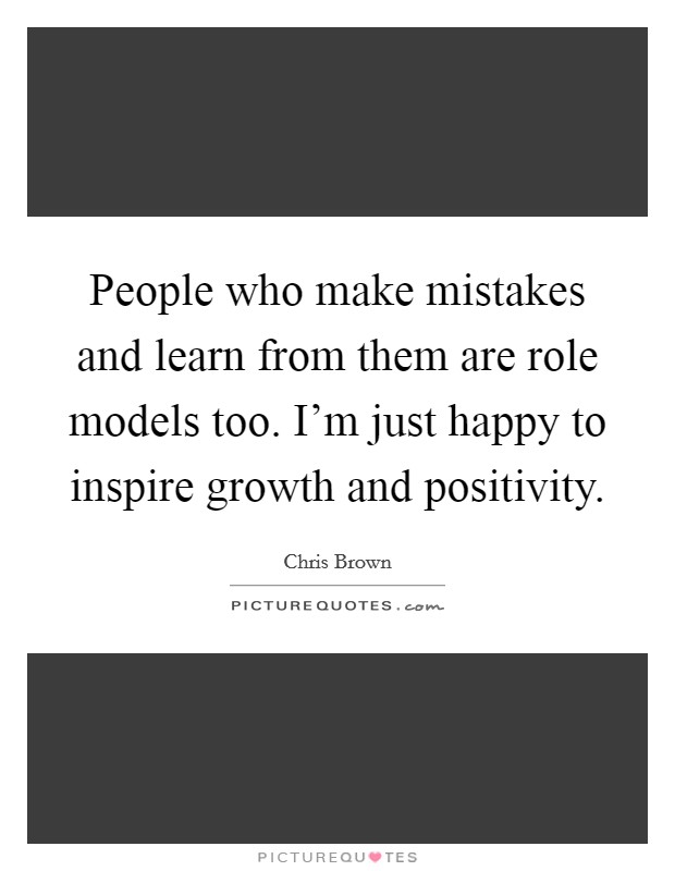 People who make mistakes and learn from them are role models too. I'm just happy to inspire growth and positivity. Picture Quote #1