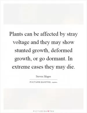 Plants can be affected by stray voltage and they may show stunted growth, deformed growth, or go dormant. In extreme cases they may die Picture Quote #1