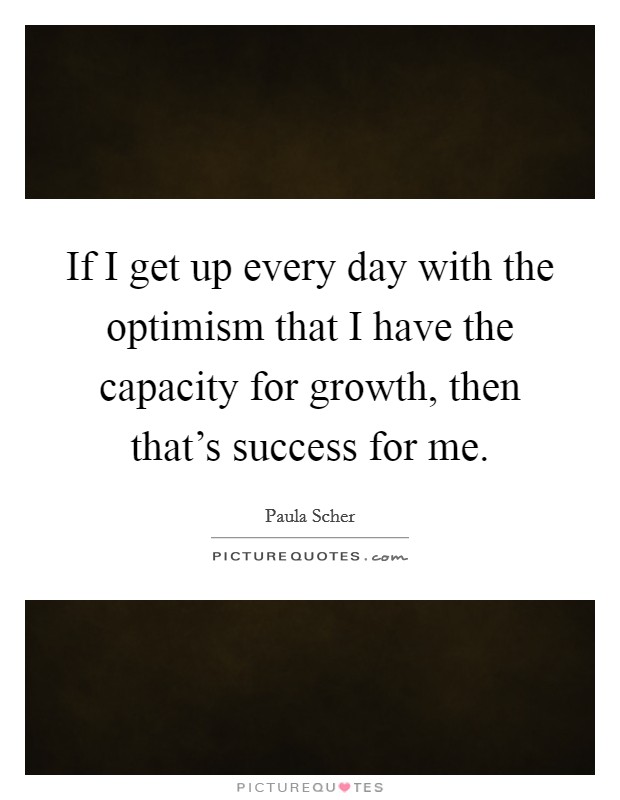 If I get up every day with the optimism that I have the capacity for growth, then that's success for me. Picture Quote #1