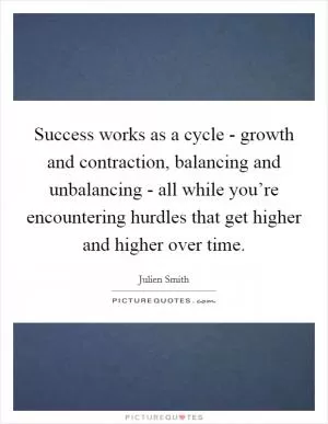 Success works as a cycle - growth and contraction, balancing and unbalancing - all while you’re encountering hurdles that get higher and higher over time Picture Quote #1
