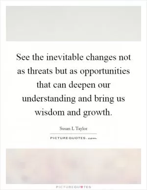 See the inevitable changes not as threats but as opportunities that can deepen our understanding and bring us wisdom and growth Picture Quote #1