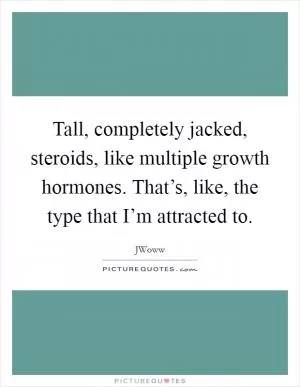 Tall, completely jacked, steroids, like multiple growth hormones. That’s, like, the type that I’m attracted to Picture Quote #1