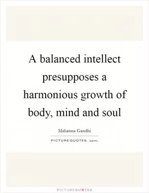 A balanced intellect presupposes a harmonious growth of body, mind and soul Picture Quote #1