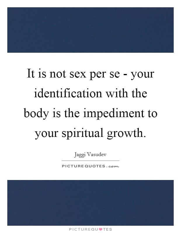 It is not sex per se - your identification with the body is the impediment to your spiritual growth. Picture Quote #1