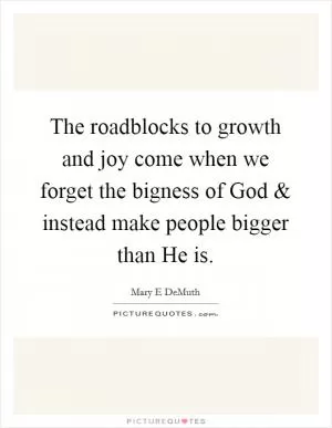 The roadblocks to growth and joy come when we forget the bigness of God and instead make people bigger than He is Picture Quote #1