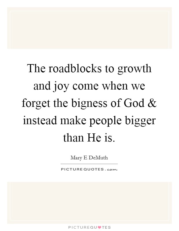 The roadblocks to growth and joy come when we forget the bigness of God and instead make people bigger than He is. Picture Quote #1