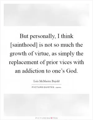 But personally, I think [sainthood] is not so much the growth of virtue, as simply the replacement of prior vices with an addiction to one’s God Picture Quote #1