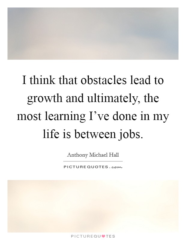I think that obstacles lead to growth and ultimately, the most learning I've done in my life is between jobs. Picture Quote #1