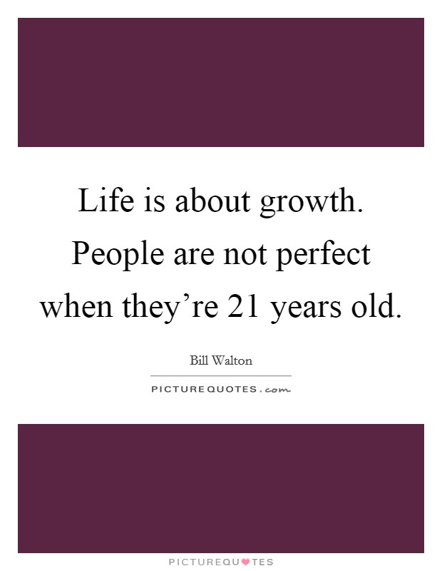 Life is about growth. People are not perfect when they're 21 years old. Picture Quote #1