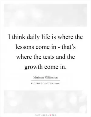 I think daily life is where the lessons come in - that’s where the tests and the growth come in Picture Quote #1