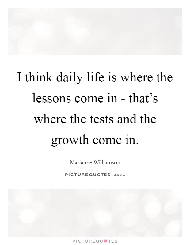 I think daily life is where the lessons come in - that's where the tests and the growth come in. Picture Quote #1