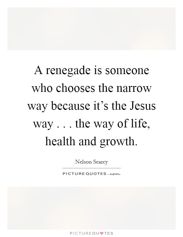 A renegade is someone who chooses the narrow way because it's the Jesus way . . . the way of life, health and growth. Picture Quote #1