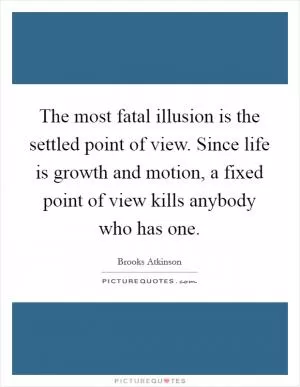 The most fatal illusion is the settled point of view. Since life is growth and motion, a fixed point of view kills anybody who has one Picture Quote #1