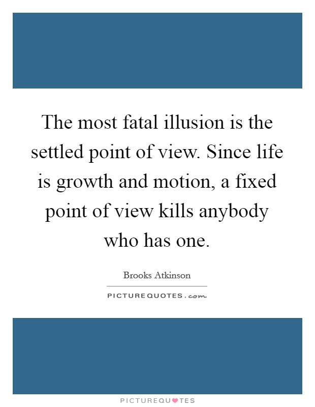 The most fatal illusion is the settled point of view. Since life is growth and motion, a fixed point of view kills anybody who has one. Picture Quote #1