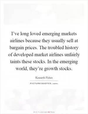 I’ve long loved emerging markets airlines because they usually sell at bargain prices. The troubled history of developed market airlines unfairly taints these stocks. In the emerging world, they’re growth stocks Picture Quote #1