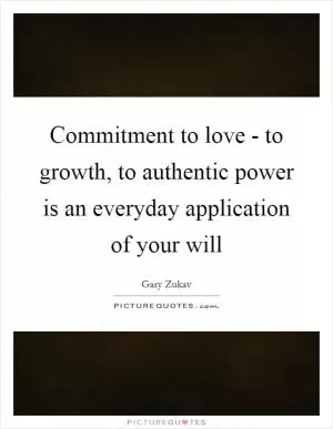 Commitment to love - to growth, to authentic power is an everyday application of your will Picture Quote #1