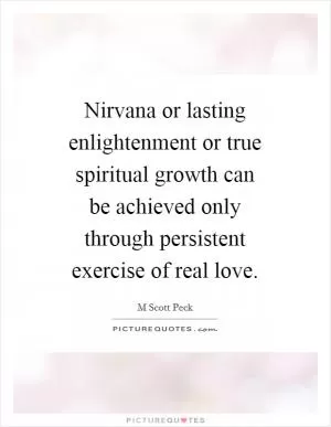 Nirvana or lasting enlightenment or true spiritual growth can be achieved only through persistent exercise of real love Picture Quote #1