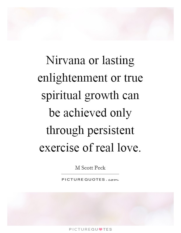 Nirvana or lasting enlightenment or true spiritual growth can be achieved only through persistent exercise of real love. Picture Quote #1