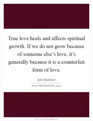 True love heals and affects spiritual growth. If we do not grow because of someone else’s love, it’s generally because it is a counterfeit form of love Picture Quote #1