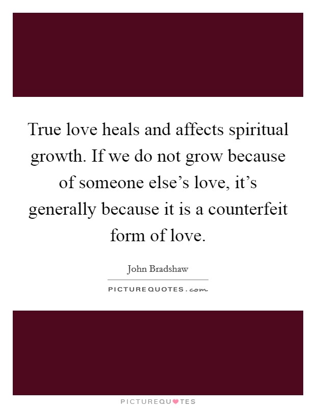 True love heals and affects spiritual growth. If we do not grow because of someone else's love, it's generally because it is a counterfeit form of love. Picture Quote #1